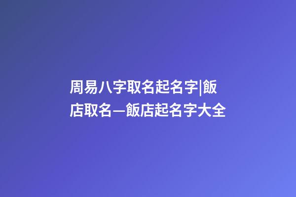 周易八字取名起名字|飯店取名—飯店起名字大全-第1張-店鋪起名-玄機(jī)派